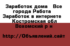 Заработок дома - Все города Работа » Заработок в интернете   . Костромская обл.,Вохомский р-н